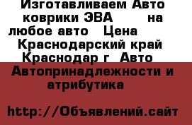 Изготавливаем Авто коврики ЭВА (EVA) на любое авто › Цена ­ 700 - Краснодарский край, Краснодар г. Авто » Автопринадлежности и атрибутика   
